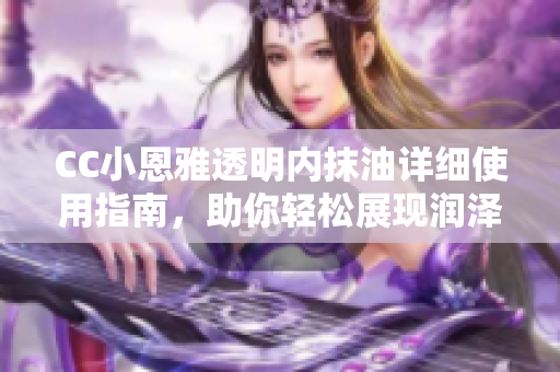 CC小恩雅透明内抹油详细使用指南，助你轻松展现润泽光彩