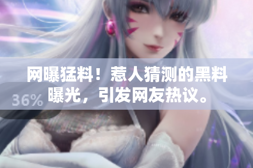 网曝猛料！惹人猜测的黑料曝光，引发网友热议。