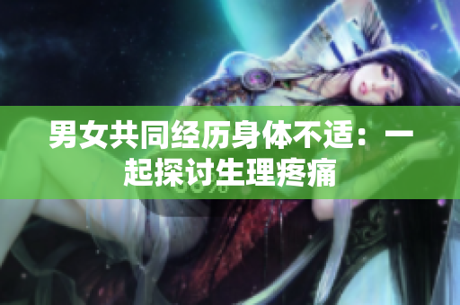 男女共同经历身体不适：一起探讨生理疼痛