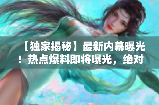 【独家揭秘】最新内幕曝光！热点爆料即将曝光，绝对震撼！