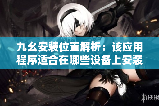 九幺安装位置解析：该应用程序适合在哪些设备上安装？