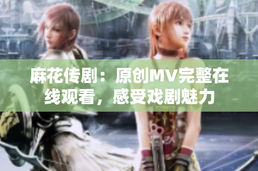 麻花传剧：原创MV完整在线观看，感受戏剧魅力