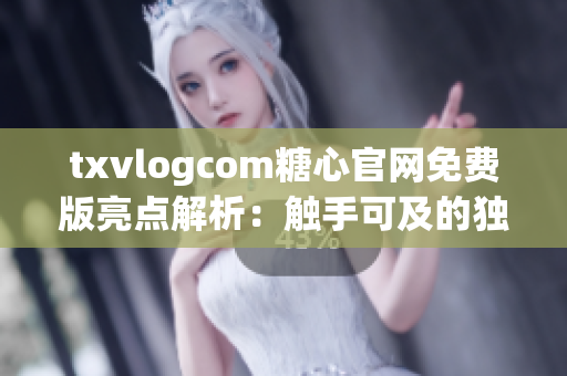 txvlogcom糖心官网免费版亮点解析：触手可及的独特功能和特色完美展现