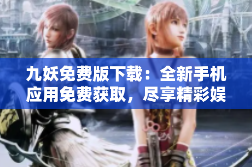九妖免费版下载：全新手机应用免费获取，尽享精彩娱乐体验