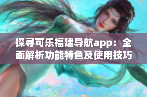 探寻可乐福建导航app：全面解析功能特色及使用技巧