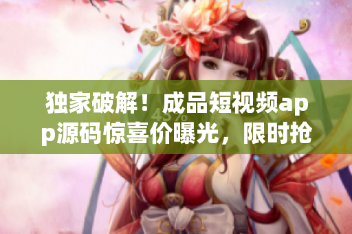 独家破解！成品短视频app源码惊喜价曝光，限时抢购！