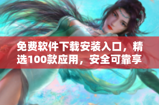 免费软件下载安装入口，精选100款应用，安全可靠享受无忧使用