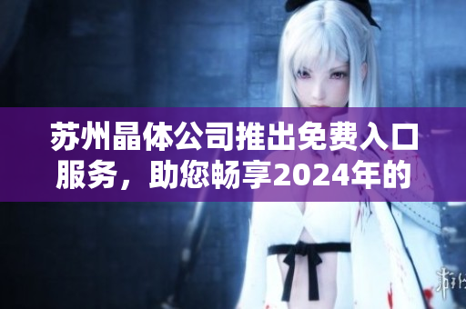 苏州晶体公司推出免费入口服务，助您畅享2024年的精彩体验