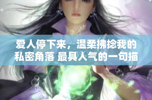 爱人停下来，温柔拂捻我的私密角落 最具人气的一句描述
