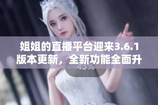 姐姐的直播平台迎来3.6.1版本更新，全新功能全面升级