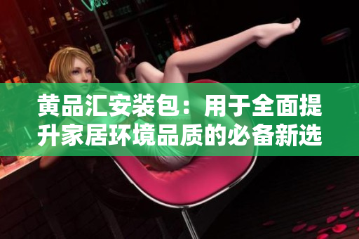 黄品汇安装包：用于全面提升家居环境品质的必备新选择