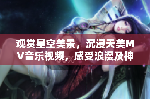 观赏星空美景，沉浸天美MV音乐视频，感受浪漫及神秘之美