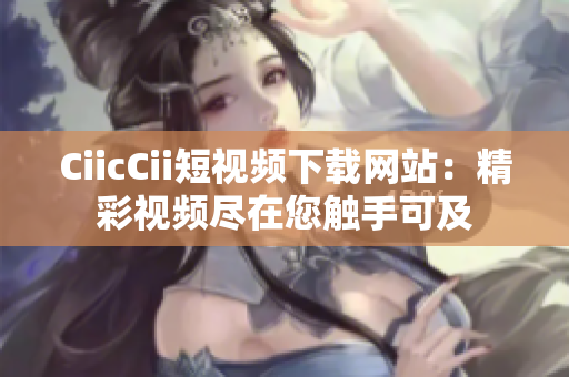 CiicCii短视频下载网站：精彩视频尽在您触手可及