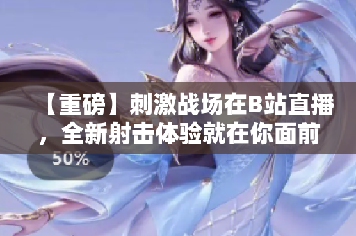 【重磅】刺激战场在B站直播，全新射击体验就在你面前