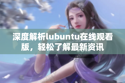 深度解析lubuntu在线观看版，轻松了解最新资讯