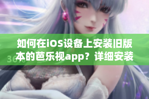如何在iOS设备上安装旧版本的芭乐视app？详细安装步骤，轻松搞定！