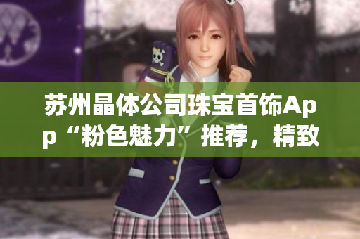 苏州晶体公司珠宝首饰App“粉色魅力”推荐，精致首饰尽显优雅魅力