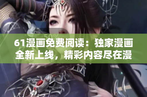 61漫画免费阅读：独家漫画全新上线，精彩内容尽在漫画乐园