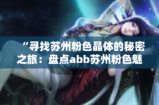 “寻找苏州粉色晶体的秘密之旅：盘点abb苏州粉色魅力”