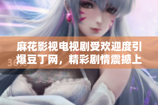 麻花影视电视剧受欢迎度引爆豆丁网，精彩剧情震撼上线
