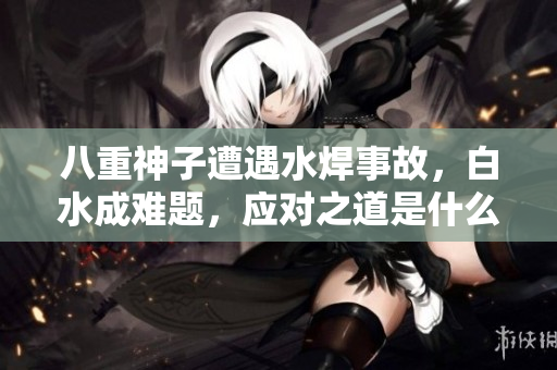 八重神子遭遇水焊事故，白水成难题，应对之道是什么？