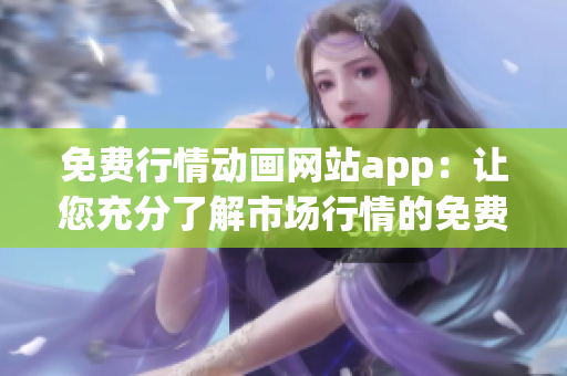免费行情动画网站app：让您充分了解市场行情的免费工具