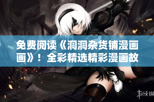 免费阅读《洞洞杂货铺漫画画》！全彩精选精彩漫画故事，在线免费阅读享受动漫乐趣