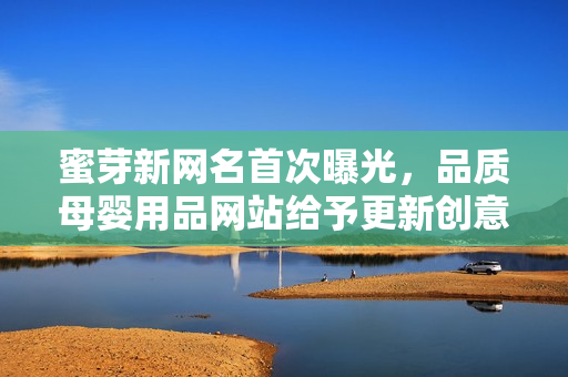 蜜芽新网名首次曝光，品质母婴用品网站给予更新创意