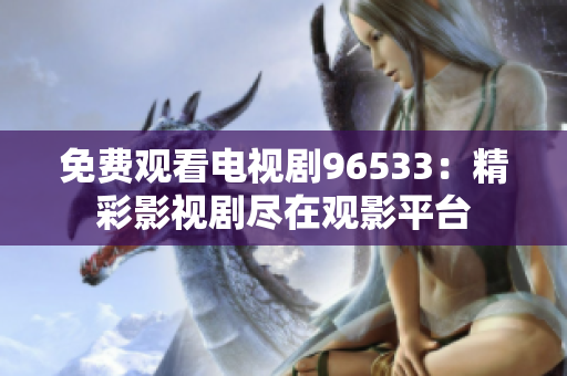 免费观看电视剧96533：精彩影视剧尽在观影平台