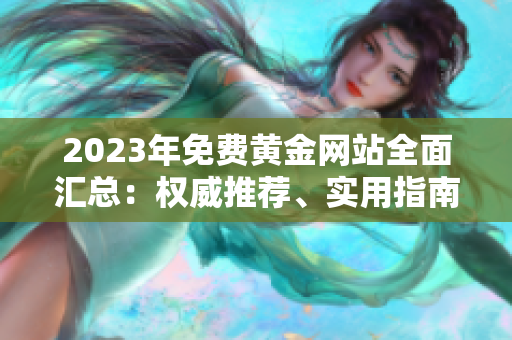 2023年免费黄金网站全面汇总：权威推荐、实用指南，助你轻松进入黄金投资大门
