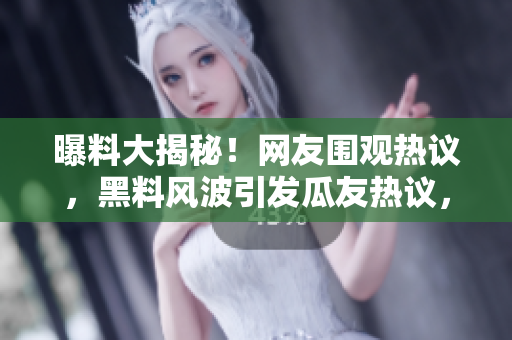 曝料大揭秘！网友围观热议，黑料风波引发瓜友热议，内幕揭秘惊人真相！