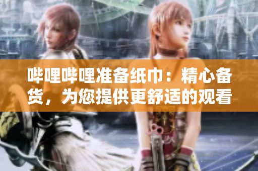哔哩哔哩准备纸巾：精心备货，为您提供更舒适的观看体验