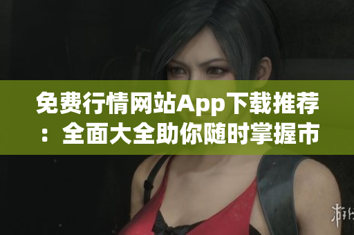免费行情网站App下载推荐：全面大全助你随时掌握市场动态