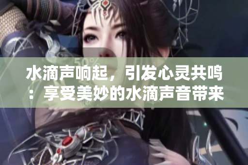 水滴声响起，引发心灵共鸣：享受美妙的水滴声音带来的放松与愉悦