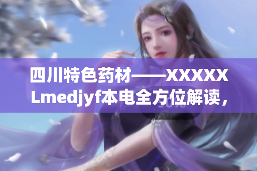 四川特色药材——XXXXXLmedjyf本电全方位解读，助您了解药性功效及应用范围