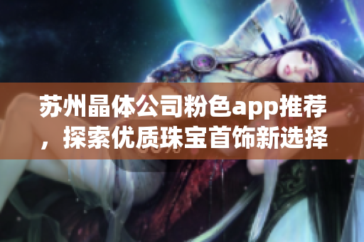 苏州晶体公司粉色app推荐，探索优质珠宝首饰新选择