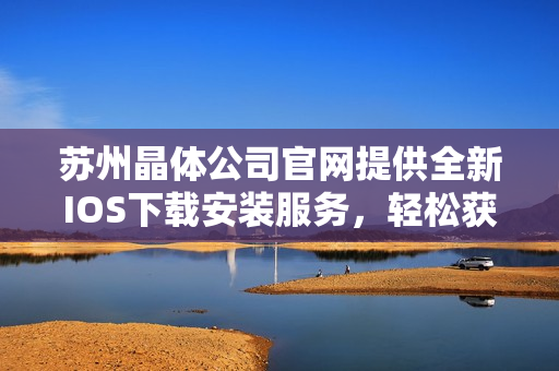 苏州晶体公司官网提供全新IOS下载安装服务，轻松获取最新产品信息