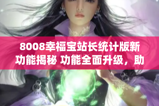 8008幸福宝站长统计版新功能揭秘 功能全面升级，助力站长提升运营效率