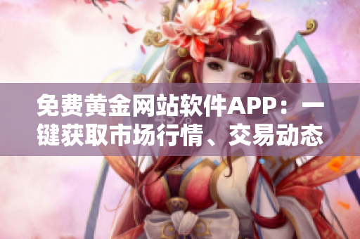 免费黄金网站软件APP：一键获取市场行情、交易动态，尽在指尖