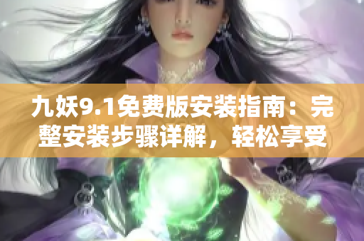 九妖9.1免费版安装指南：完整安装步骤详解，轻松享受发现乐趣