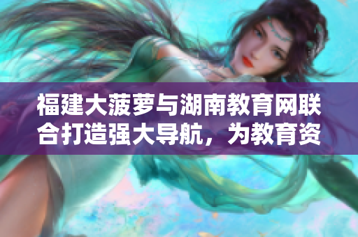 福建大菠萝与湖南教育网联合打造强大导航，为教育资源提供便捷引导