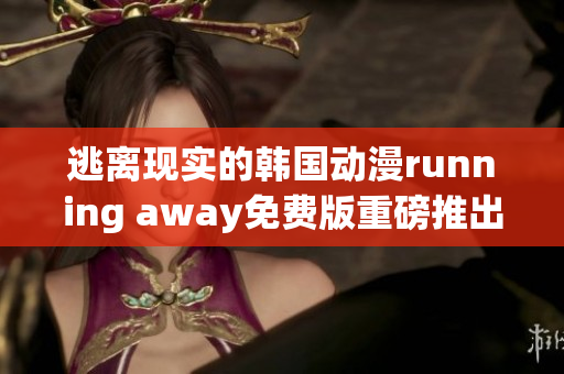 逃离现实的韩国动漫running away免费版重磅推出