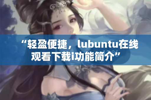 “轻盈便捷，lubuntu在线观看下载i功能简介”
