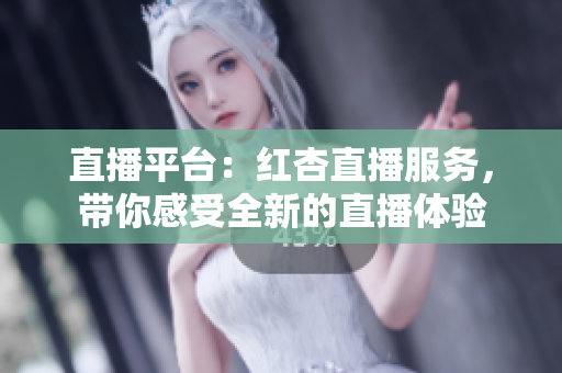 直播平台：红杏直播服务，带你感受全新的直播体验