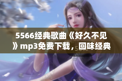 5566经典歌曲《好久不见》mp3免费下载，回味经典音乐，畅享怀旧之情