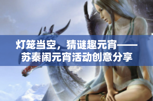 灯笼当空，猜谜趣元宵——苏秦闹元宵活动创意分享