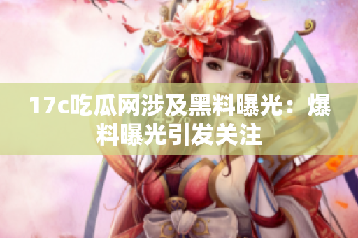 17c吃瓜网涉及黑料曝光：爆料曝光引发关注