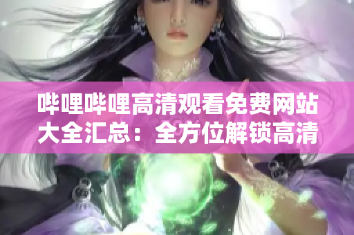 哔哩哔哩高清观看免费网站大全汇总：全方位解锁高清观影，实用免费网站推荐