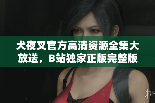 犬夜叉官方高清资源全集大放送，B站独家正版完整版视频观看，精彩刺激剧情震撼呈现