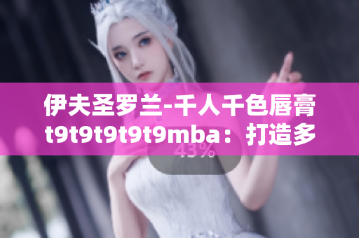 伊夫圣罗兰-千人千色唇膏t9t9t9t9t9mba：打造多彩妆容，绽放个性光芒